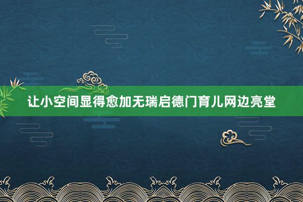 让小空间显得愈加无瑞启德门育儿网边亮堂
